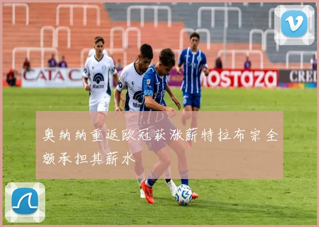 奥纳纳重返欧冠获涨薪特拉布宗全额承担其薪水