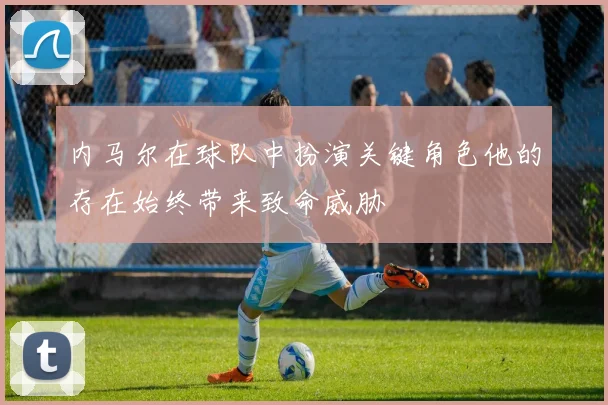 内马尔在球队中扮演关键角色他的存在始终带来致命威胁