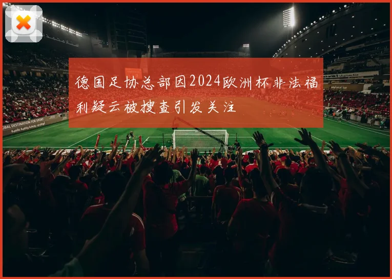 德国足协总部因2024欧洲杯非法福利疑云被搜查引发关注