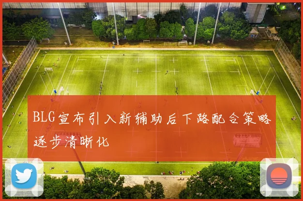 BLG宣布引入新辅助后下路配合策略逐步清晰化