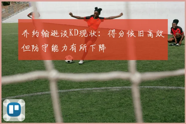 乔约翰逊谈KD现状：得分依旧高效但防守能力有所下降
