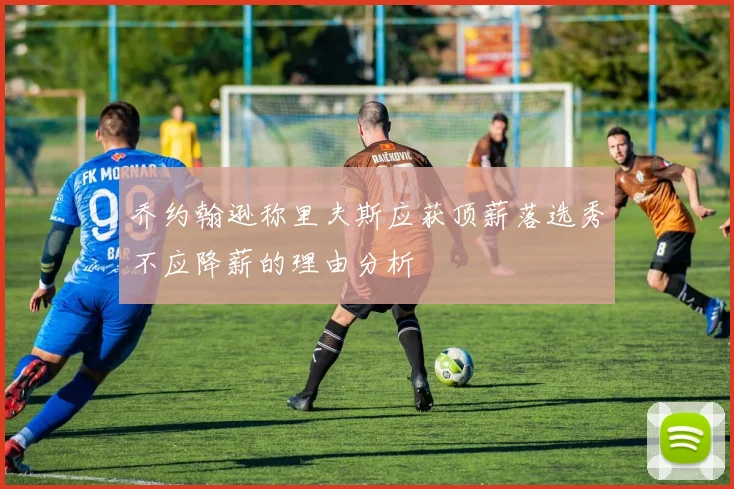 乔约翰逊称里夫斯应获顶薪落选秀不应降薪的理由分析