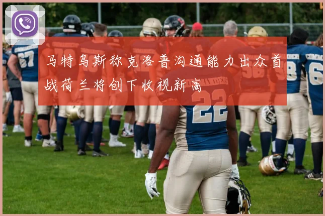 马特乌斯称克洛普沟通能力出众首战荷兰将创下收视新高