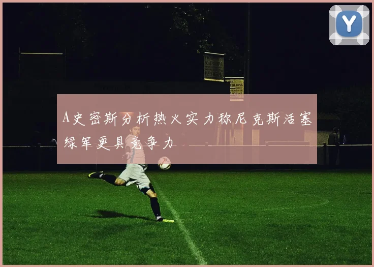 A史密斯分析热火实力称尼克斯活塞绿军更具竞争力