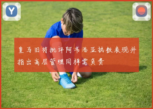 皇马旧将批评阿韦洛亚执教表现并指出高层管理同样需负责