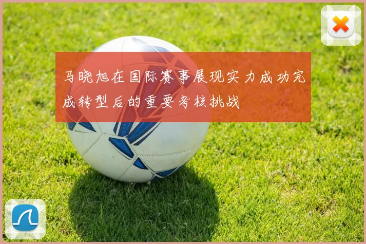 马晓旭在国际赛事展现实力成功完成转型后的重要考核挑战