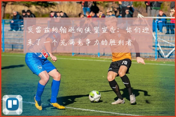 莫雷兹约翰逊向侠蜜宣告：你们迎来了一个充满竞争力的胜利者