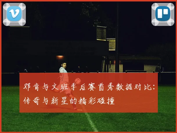 邓肯与文班季后赛首秀数据对比：传奇与新星的精彩碰撞