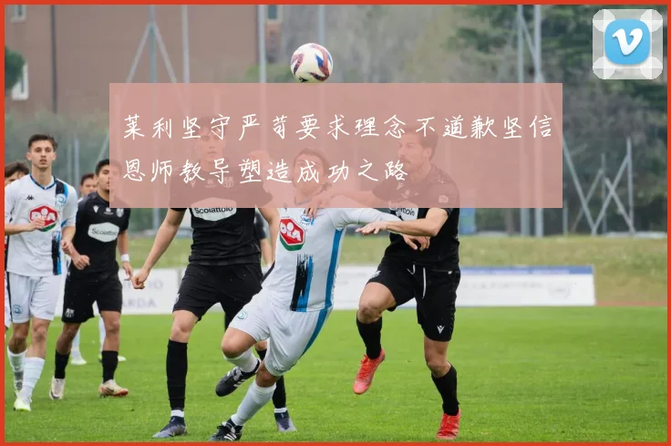 莱利坚守严苛要求理念不道歉坚信恩师教导塑造成功之路