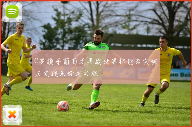 C罗携手葡萄牙再战世界杯能否突破历史迎来好运之旅
