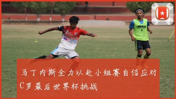 马丁内斯全力以赴小组赛自信应对C罗最后世界杯挑战