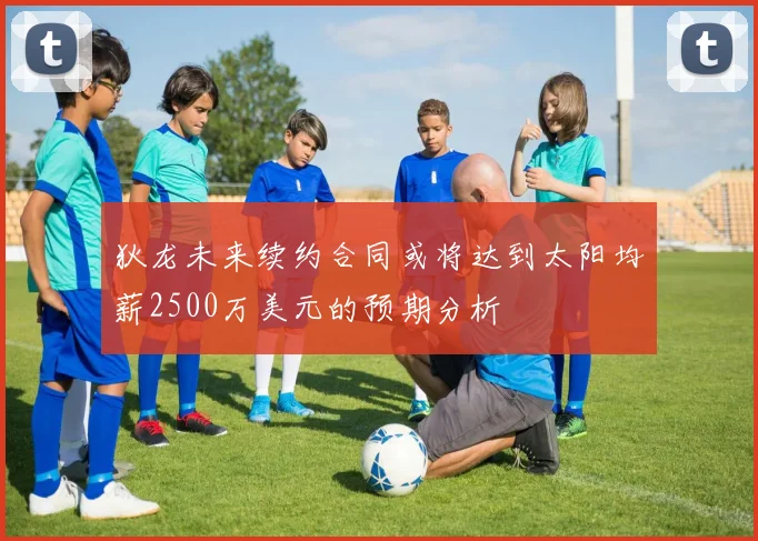 狄龙未来续约合同或将达到太阳均薪2500万美元的预期分析