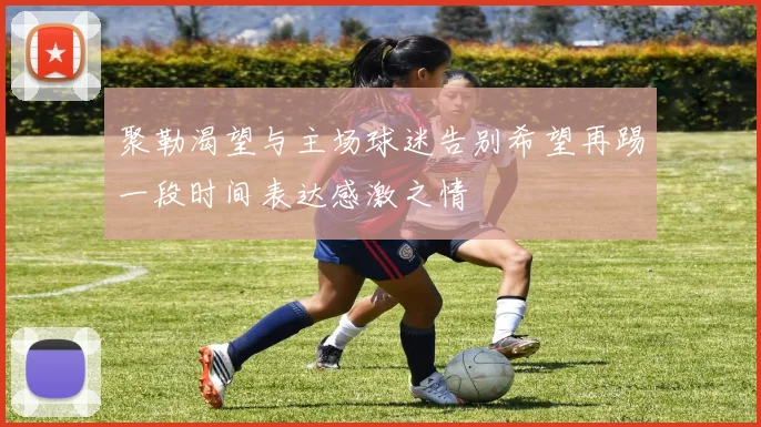 聚勒渴望与主场球迷告别希望再踢一段时间表达感激之情