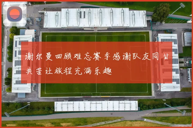 谢尔曼回顾难忘赛季感谢队友同甘共苦让旅程充满乐趣