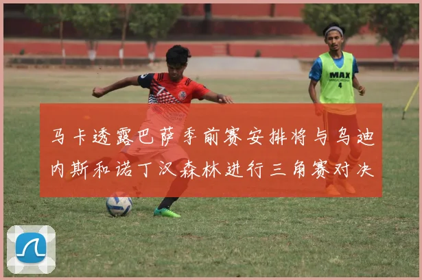 马卡透露巴萨季前赛安排将与乌迪内斯和诺丁汉森林进行三角赛对决