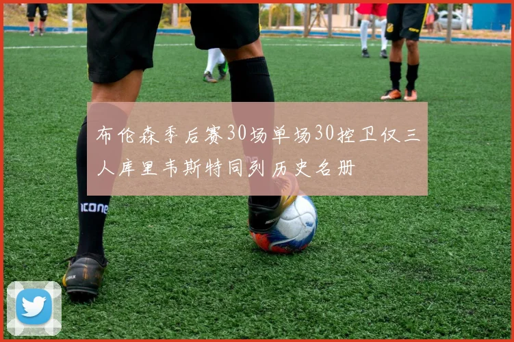 布伦森季后赛30场单场30控卫仅三人库里韦斯特同列历史名册