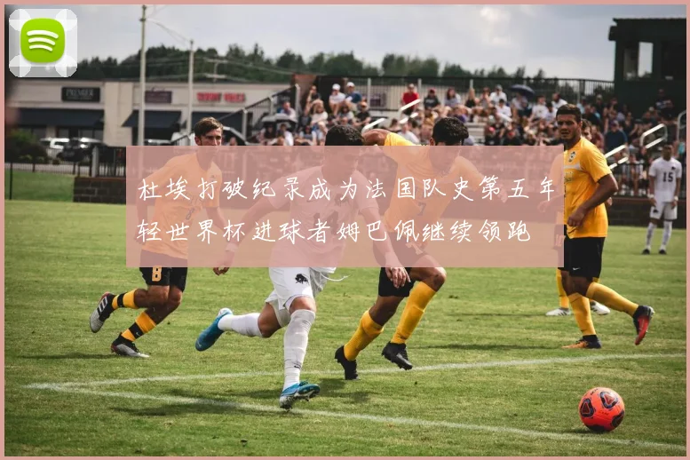 杜埃打破纪录成为法国队史第五年轻世界杯进球者姆巴佩继续领跑
