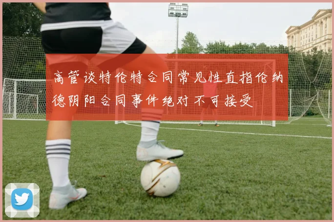 高管谈特伦特合同常见性直指伦纳德阴阳合同事件绝对不可接受
