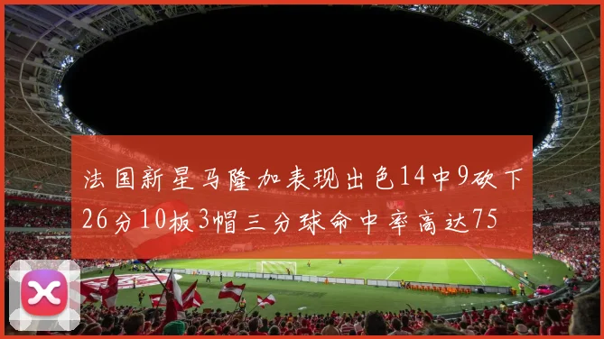 法国新星马隆加表现出色14中9砍下26分10板3帽三分球命中率高达75