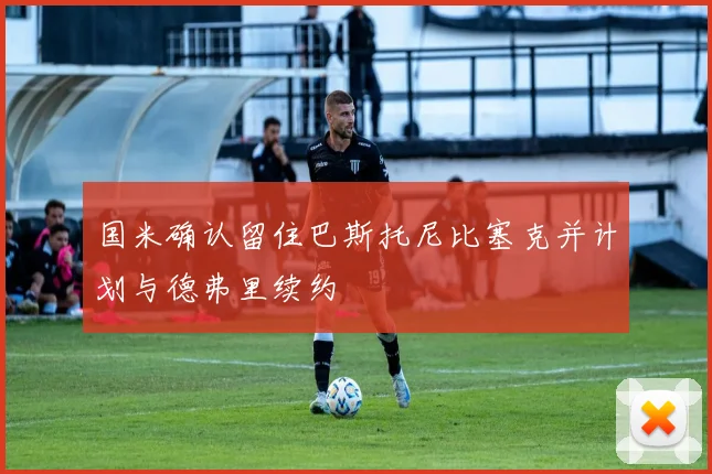国米确认留住巴斯托尼比塞克并计划与德弗里续约