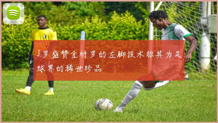 J罗盛赞金特罗的左脚技术称其为足球界的稀世珍品