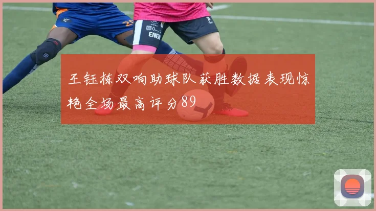 王钰栋双响助球队获胜数据表现惊艳全场最高评分89