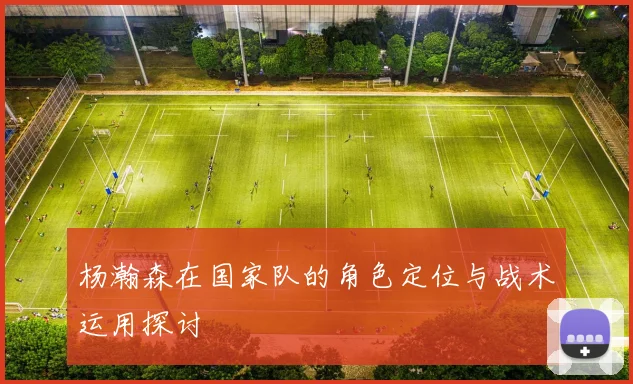 杨瀚森在国家队的角色定位与战术运用探讨
