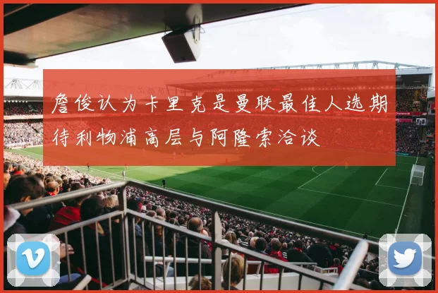 詹俊认为卡里克是曼联最佳人选期待利物浦高层与阿隆索洽谈