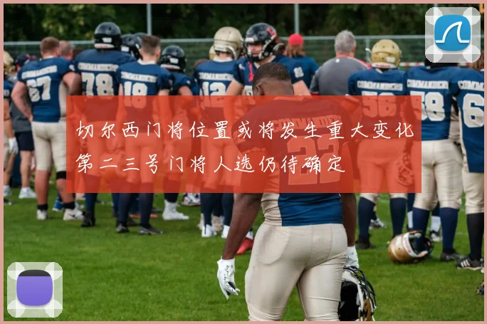 切尔西门将位置或将发生重大变化第二三号门将人选仍待确定