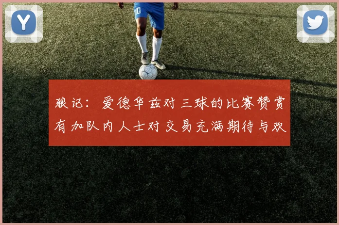 狼记：爱德华兹对三球的比赛赞赏有加队内人士对交易充满期待与欢欣