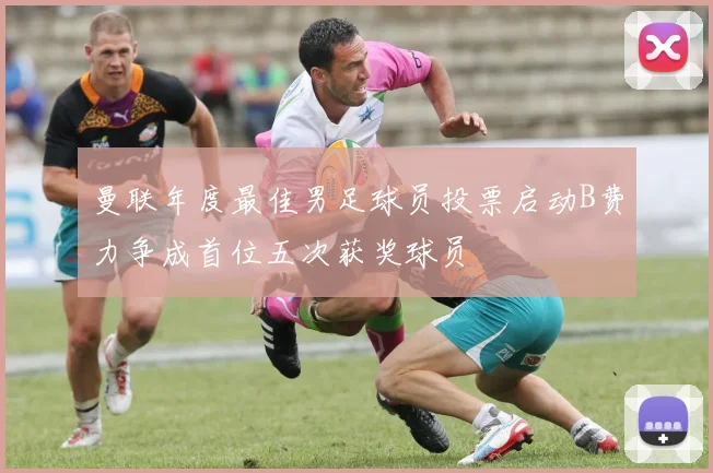 曼联年度最佳男足球员投票启动B费力争成首位五次获奖球员