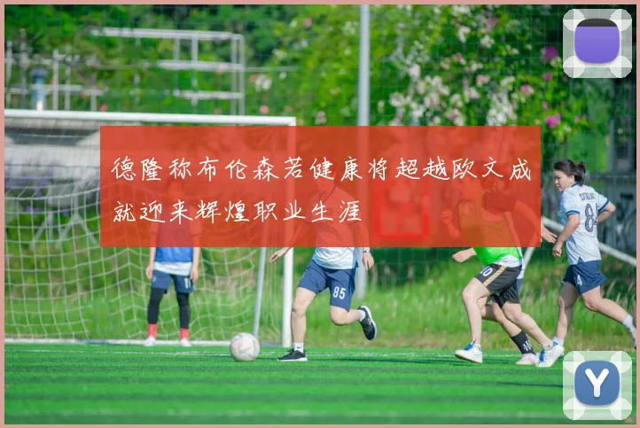 德隆称布伦森若健康将超越欧文成就迎来辉煌职业生涯